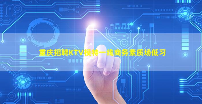 重庆招聘KTV模特一线商务素质场低习
